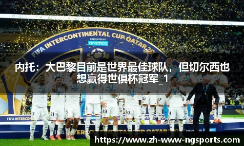 内托：大巴黎目前是世界最佳球队，但切尔西也想赢得世俱杯冠军_1